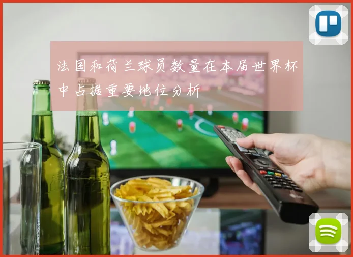 法国和荷兰球员数量在本届世界杯中占据重要地位分析