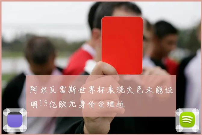 阿尔瓦雷斯世界杯表现失色未能证明15亿欧元身价合理性