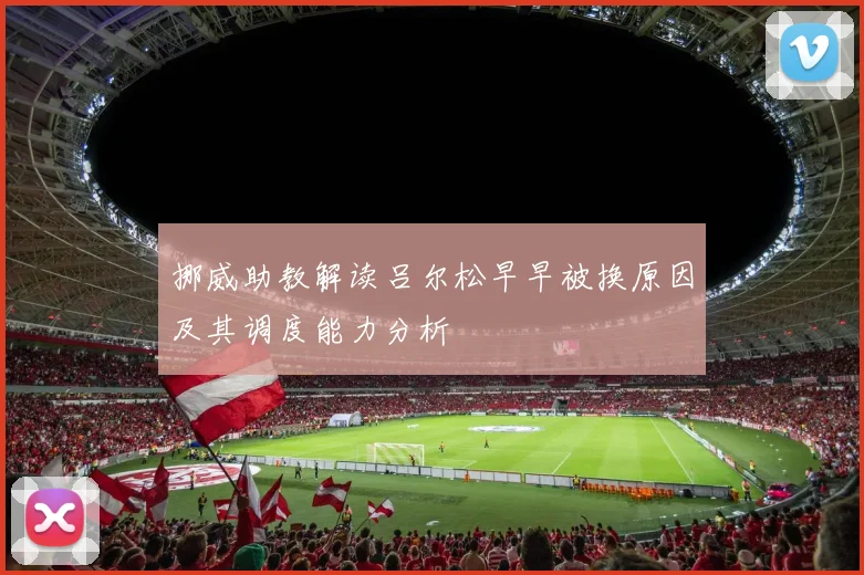 挪威助教解读吕尔松早早被换原因及其调度能力分析