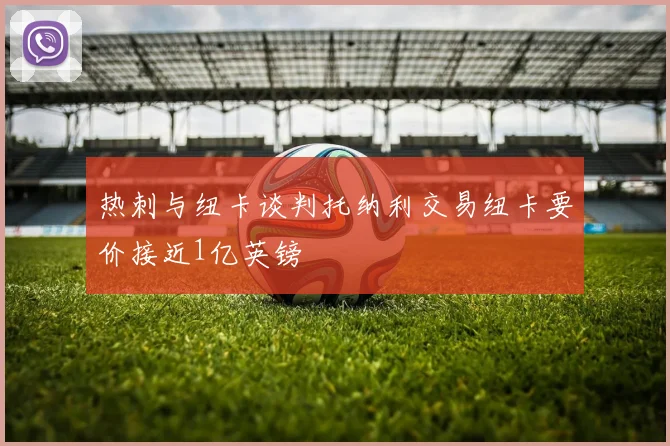 热刺与纽卡谈判托纳利交易纽卡要价接近1亿英镑