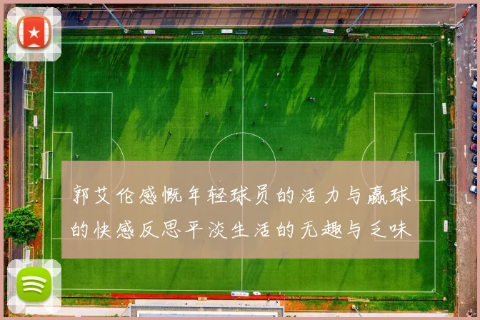 郭艾伦感慨年轻球员的活力与赢球的快感反思平淡生活的无趣与乏味