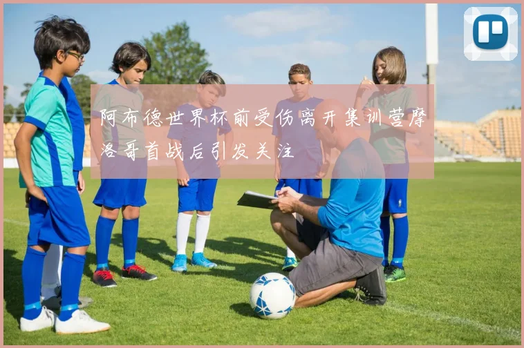 阿布德世界杯前受伤离开集训营摩洛哥首战后引发关注