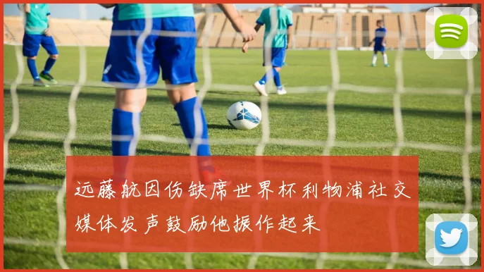 远藤航因伤缺席世界杯利物浦社交媒体发声鼓励他振作起来