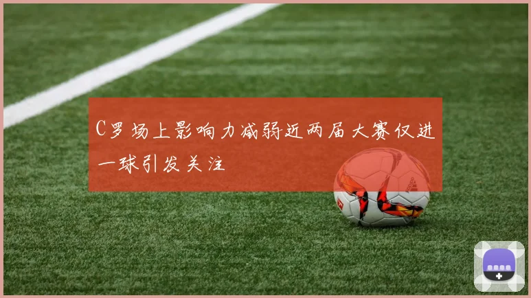 C罗场上影响力减弱近两届大赛仅进一球引发关注