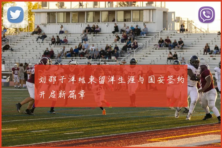 刘邵子洋结束留洋生涯与国安签约开启新篇章