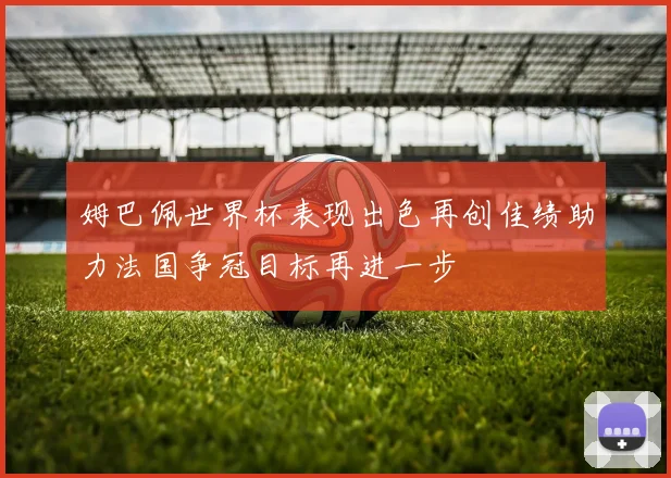 姆巴佩世界杯表现出色再创佳绩助力法国争冠目标再进一步