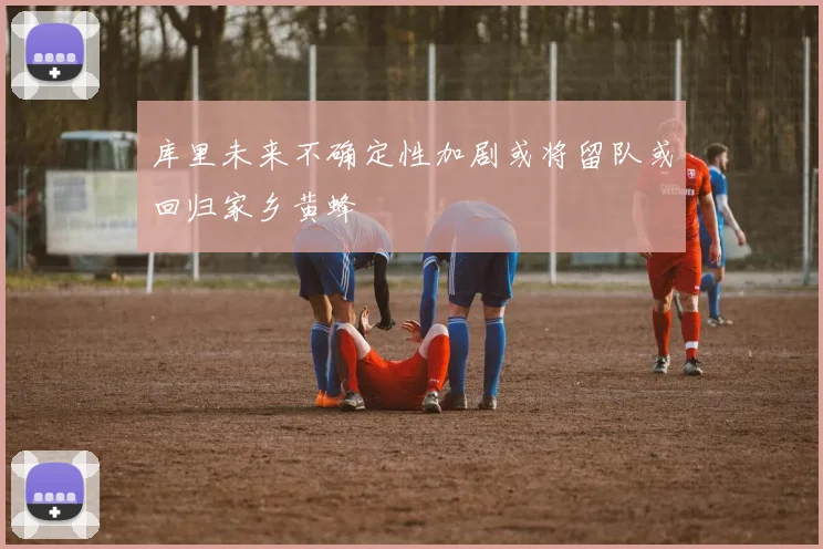 库里未来不确定性加剧或将留队或回归家乡黄蜂