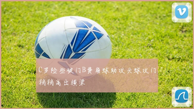 C罗险些破门B费角球助攻头球攻门稍稍高出横梁
