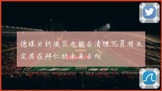 德媒分析埃贝尔能否清理冗员将决定其在拜仁的未来去向