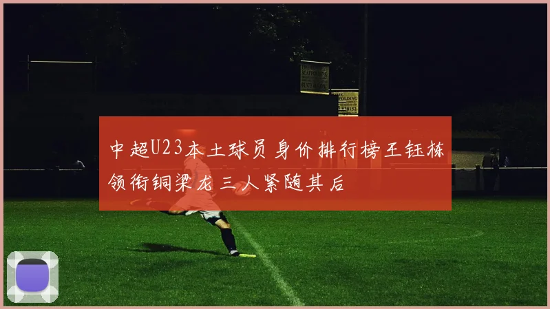 中超U23本土球员身价排行榜王钰栋领衔铜梁龙三人紧随其后