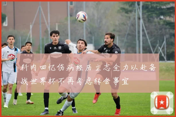 科内回忆伤病经历立志全力以赴备战世界杯不再考虑转会事宜