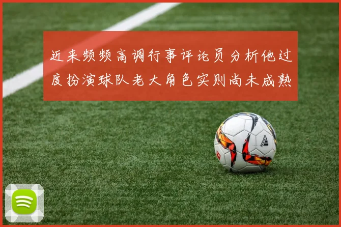 近来频频高调行事评论员分析他过度扮演球队老大角色实则尚未成熟