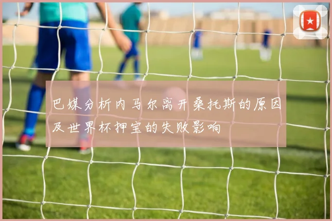 巴媒分析内马尔离开桑托斯的原因及世界杯押宝的失败影响