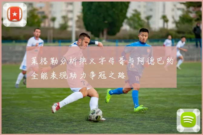 莱格勒分析热火字母哥与阿德巴约全能表现助力争冠之路