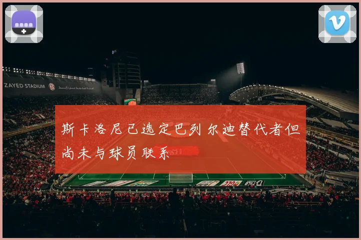 斯卡洛尼已选定巴列尔迪替代者但尚未与球员联系