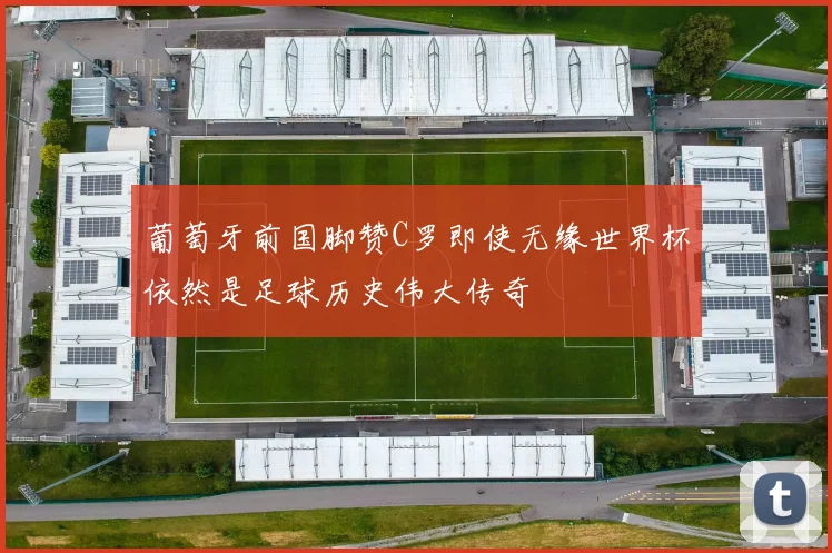 葡萄牙前国脚赞C罗即使无缘世界杯依然是足球历史伟大传奇