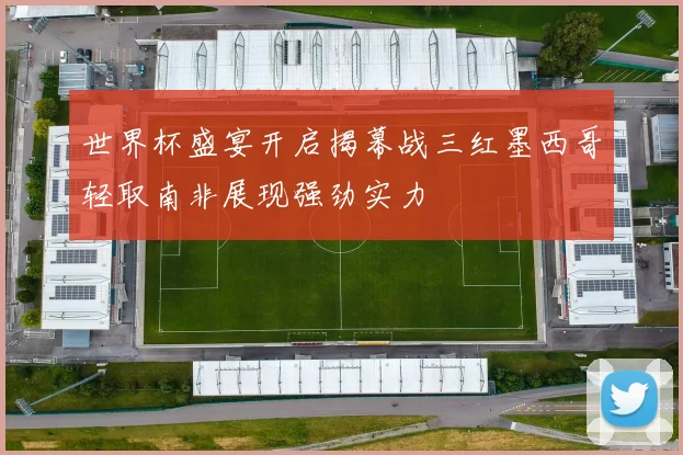 世界杯盛宴开启揭幕战三红墨西哥轻取南非展现强劲实力