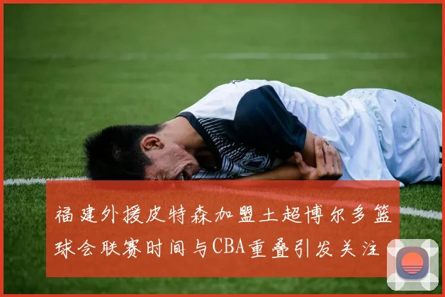 福建外援皮特森加盟土超博尔多篮球会联赛时间与CBA重叠引发关注