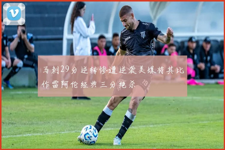 马刺29分逆转惨遭逆袭美媒将其比作雷阿伦经典三分绝杀