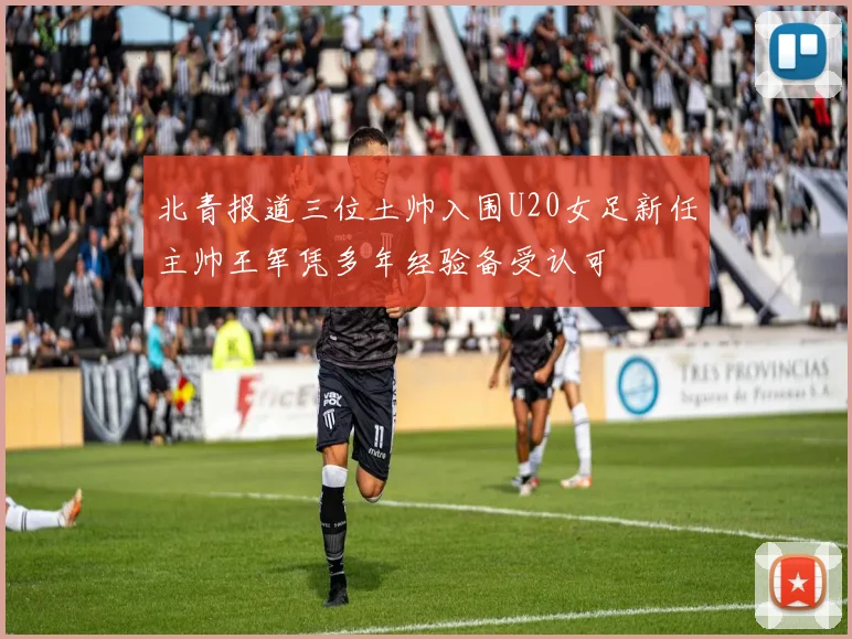 北青报道三位土帅入围U20女足新任主帅王军凭多年经验备受认可
