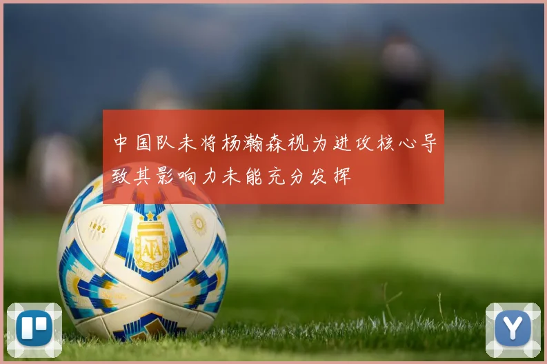 中国队未将杨瀚森视为进攻核心导致其影响力未能充分发挥