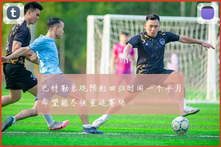 巴特勒乐观预测回归时间一个半月希望能尽快重返赛场